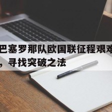 爱游戏体育-巴塞罗那队欧国联征程艰难，寻找突破之法()